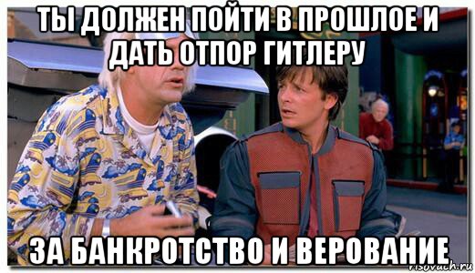 ты должен пойти в прошлое и дать отпор гитлеру за банкротство и верование