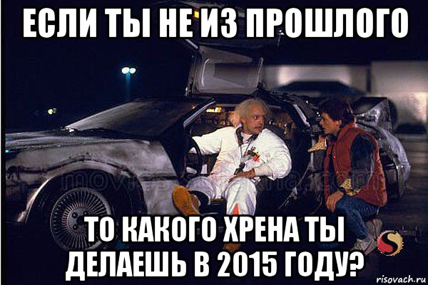 если ты не из прошлого то какого хрена ты делаешь в 2015 году?