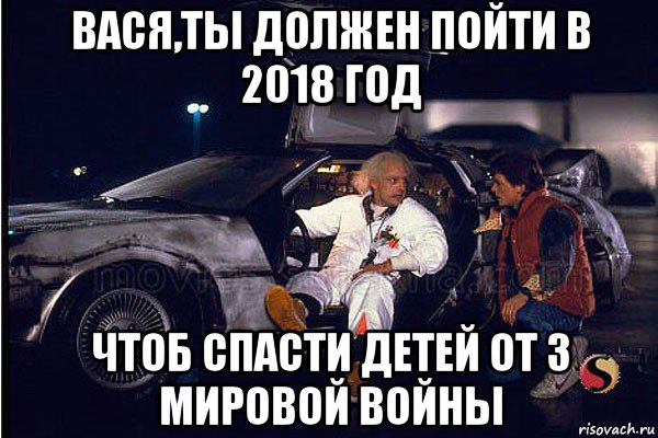 вася,ты должен пойти в 2018 год чтоб спасти детей от 3 мировой войны