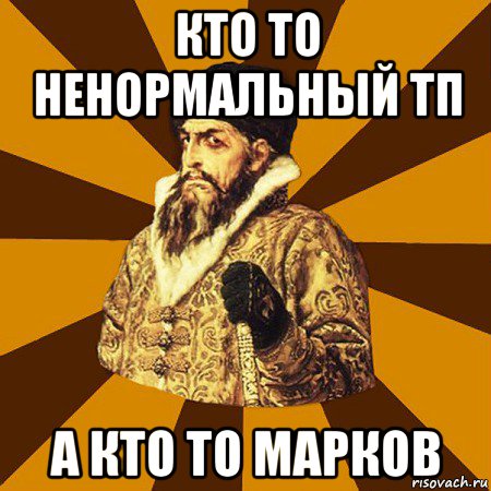 кто то ненормальный тп а кто то марков, Мем Не царское это дело