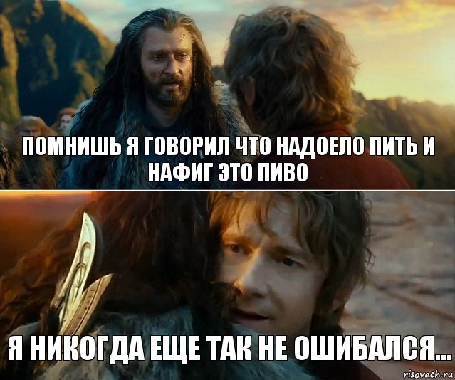 помнишь я говорил что надоело пить и нафиг это пиво я никогда еще так не ошибался...