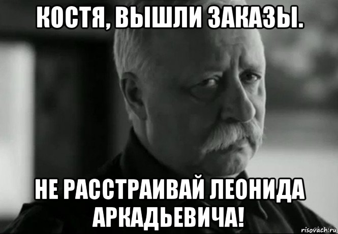 костя, вышли заказы. не расстраивай леонида аркадьевича!, Мем Не расстраивай Леонида Аркадьевича