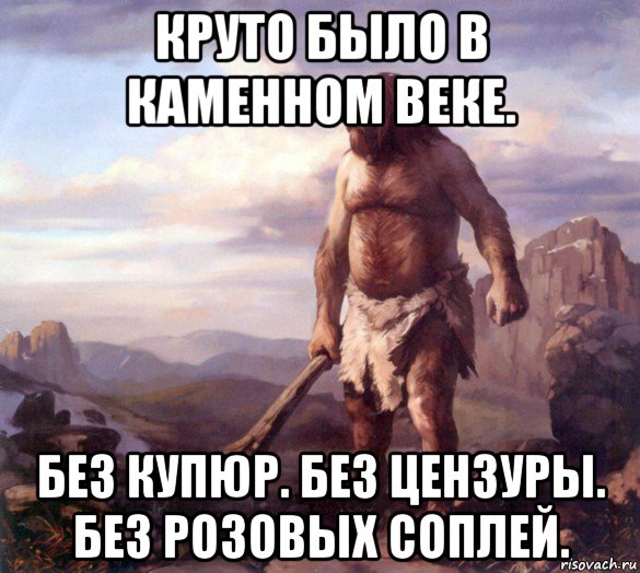 круто было в каменном веке. без купюр. без цензуры. без розовых соплей.