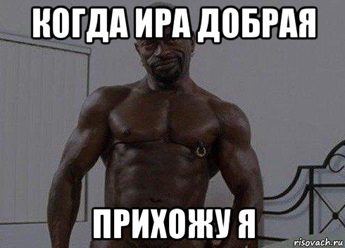 когда ира добрая прихожу я