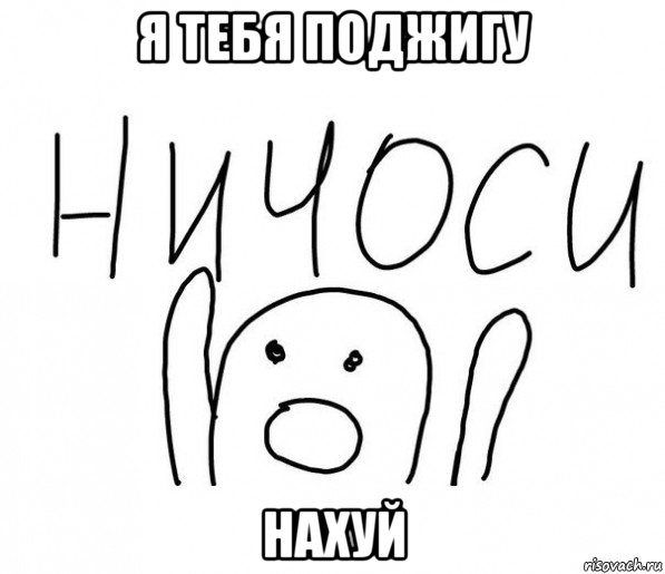 я тебя поджигу нахуй, Мем  Ничоси