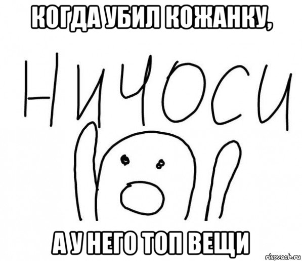 когда убил кожанку, а у него топ вещи, Мем  Ничоси