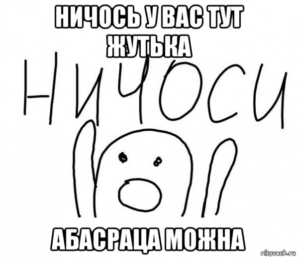 ничось у вас тут жутька абасраца можна, Мем  Ничоси