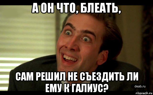 а он что, блеать, сам решил не съездить ли ему к галиус?, Мем   николас кейдж