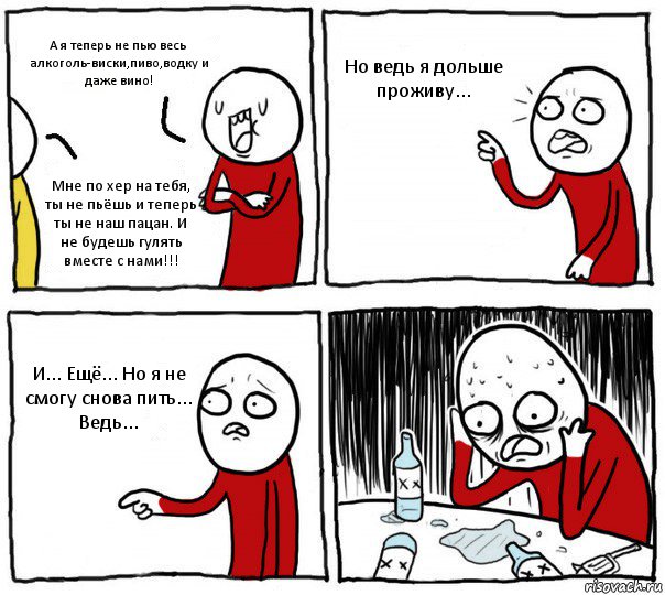 А я теперь не пью весь алкоголь-виски,пиво,водку и даже вино! Мне по хер на тебя, ты не пьёшь и теперь ты не наш пацан. И не будешь гулять вместе с нами!!! Но ведь я дольше проживу... И... Ещё... Но я не смогу снова пить...
Ведь..., Комикс Но я же