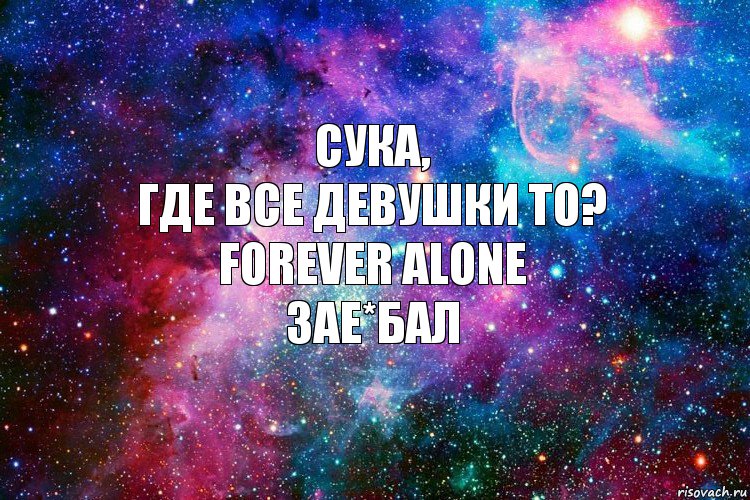 Сука,
где все девушки то?
Forever alone
зае*бал, Комикс новое