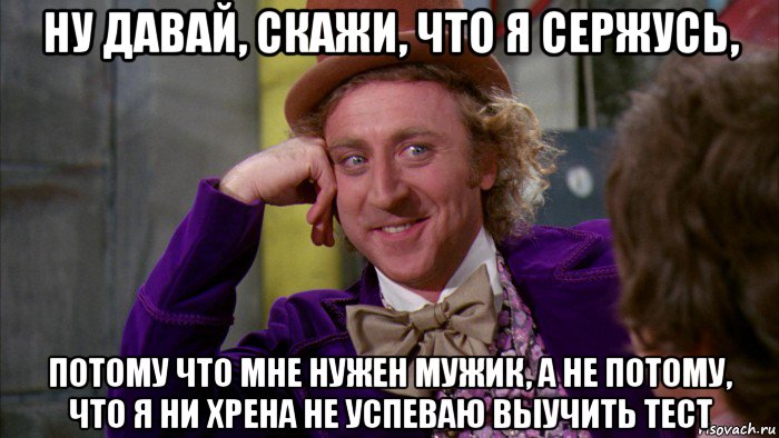 ну давай, скажи, что я сержусь, потому что мне нужен мужик, а не потому, что я ни хрена не успеваю выучить тест, Мем Ну давай расскажи (Вилли Вонка)