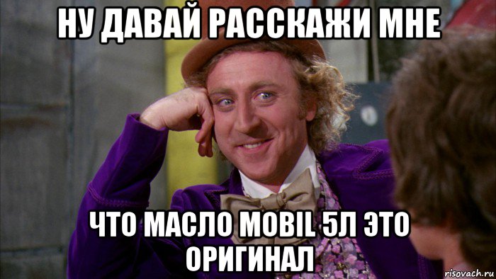 ну давай расскажи мне что масло mobil 5л это оригинал, Мем Ну давай расскажи (Вилли Вонка)