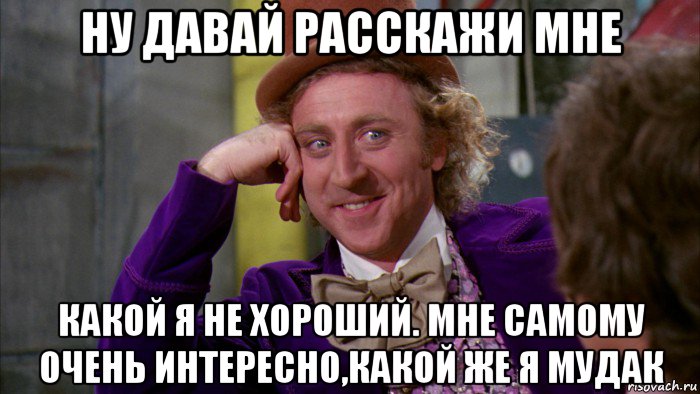 ну давай расскажи мне какой я не хороший. мне самому очень интересно,какой же я мудак, Мем Ну давай расскажи (Вилли Вонка)