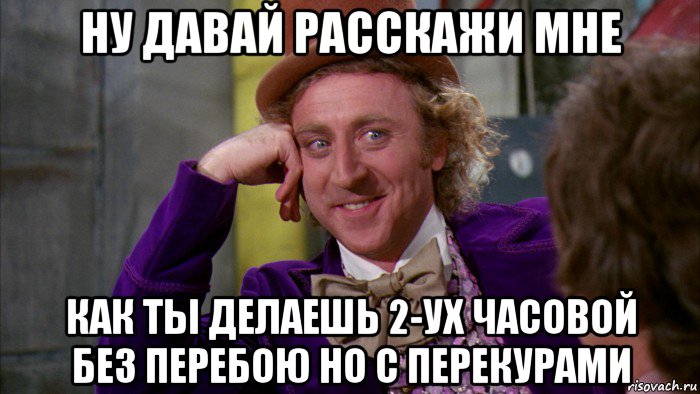 ну давай расскажи мне как ты делаешь 2-ух часовой без перебою но с перекурами, Мем Ну давай расскажи (Вилли Вонка)