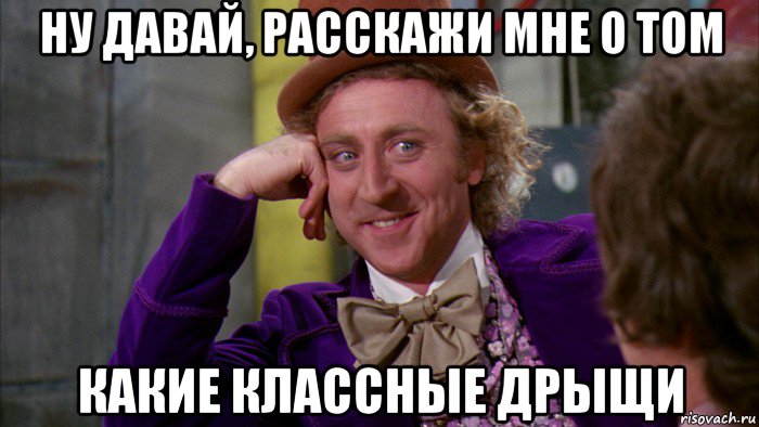 ну давай, расскажи мне о том какие классные дрыщи, Мем Ну давай расскажи (Вилли Вонка)