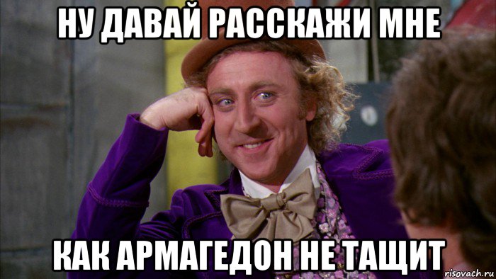 ну давай расскажи мне как армагедон не тащит, Мем Ну давай расскажи (Вилли Вонка)