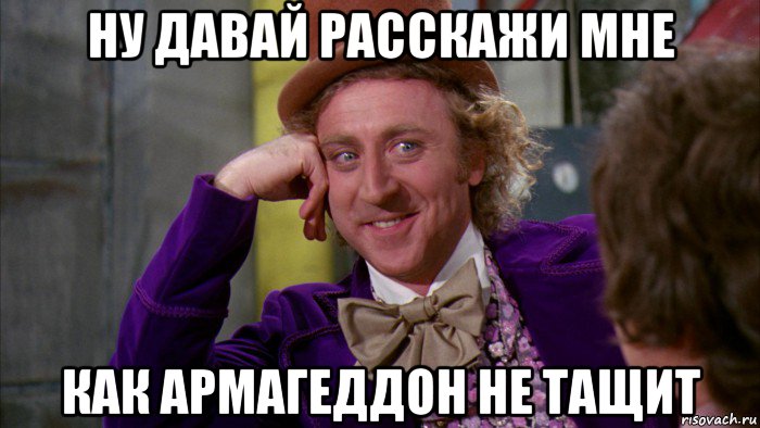 ну давай расскажи мне как армагеддон не тащит, Мем Ну давай расскажи (Вилли Вонка)