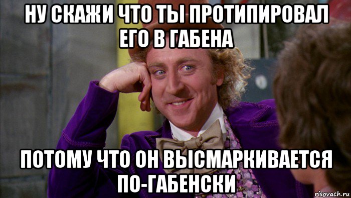 ну скажи что ты протипировал его в габена потому что он высмаркивается по-габенски, Мем Ну давай расскажи (Вилли Вонка)