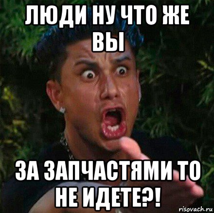 люди ну что же вы за запчастями то не идете?!