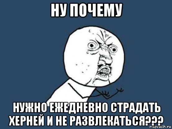 ну почему нужно ежедневно страдать херней и не развлекаться???, Мем Ну почему