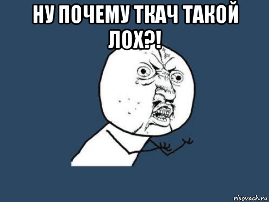 ну почему ткач такой лох?! , Мем Ну почему