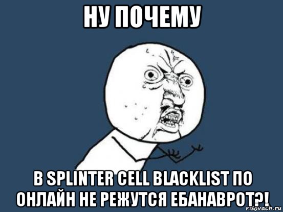 ну почему в splinter cell blacklist по онлайн не режутся ебанаврот?!, Мем Ну почему