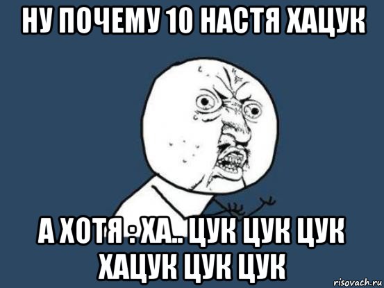 ну почему 10 настя хацук а хотя : ха.. цук цук цук хацук цук цук, Мем Ну почему