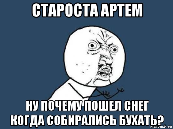 староста артем ну почему пошел снег когда собирались бухать?, Мем Ну почему