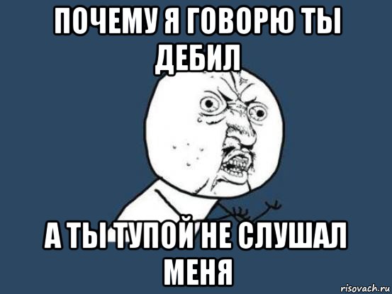 почему я говорю ты дебил а ты тупой не слушал меня, Мем Ну почему