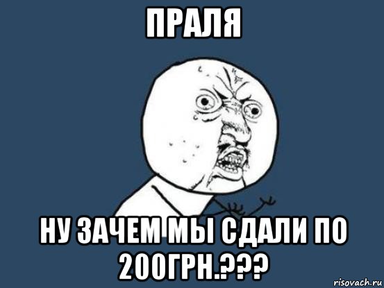 праля ну зачем мы сдали по 200грн.???, Мем Ну почему