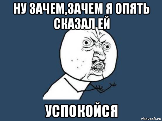 ну зачем,зачем я опять сказал ей успокойся, Мем Ну почему