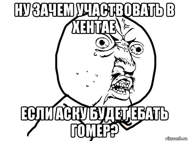 ну зачем участвовать в хентае если аску будет ебать гомер?, Мем Ну почему (белый фон)