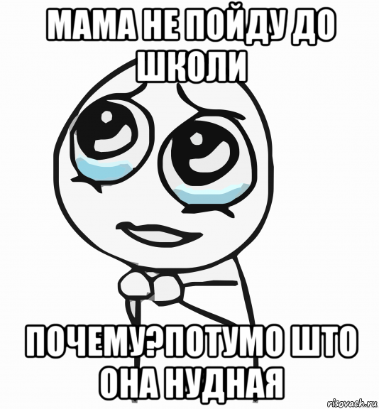 мама не пойду до школи почему?потумо што она нудная, Мем  ну пожалуйста (please)