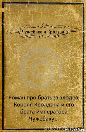 Чужебака и Кролдан Роман про братьев злодев. Короля Кролдана и его брата императора Чужебаку...