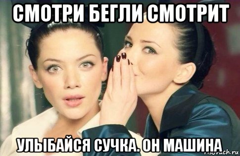 смотри бегли смотрит улыбайся сучка. он машина, Мем  Он