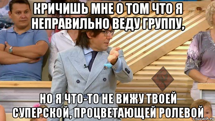 кричишь мне о том что я неправильно веду группу, но я что-то не вижу твоей суперской, процветающей ролевой, Мем ОР Малахов