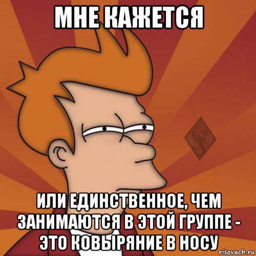 мне кажется или единственное, чем занимаются в этой группе - это ковыряние в носу