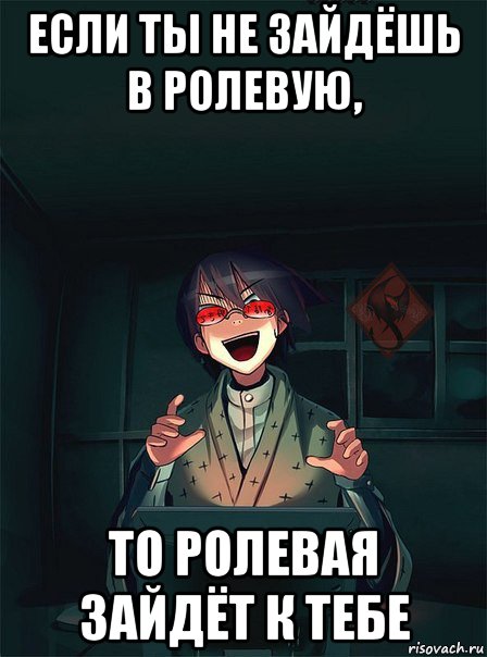 если ты не зайдёшь в ролевую, то ролевая зайдёт к тебе