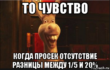 то чувство когда просек отсутствие разницы между 1/5 и 20%