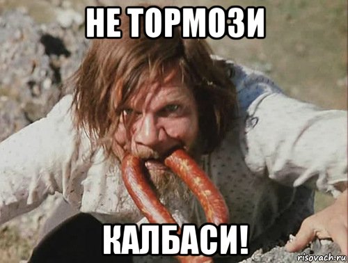 не тормози калбаси!