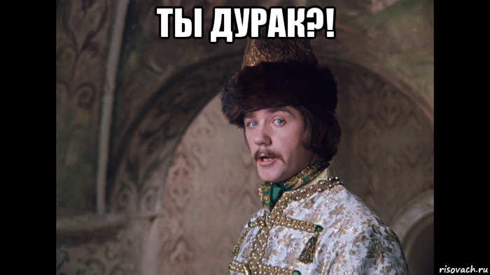 ты дурак?! 