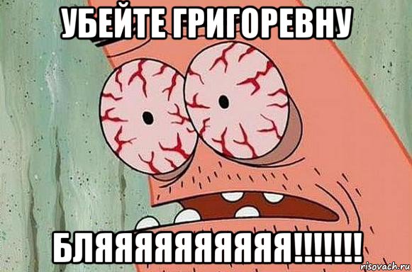 убейте григоревну бляяяяяяяяяя!!!!!!!, Мем  Патрик в ужасе