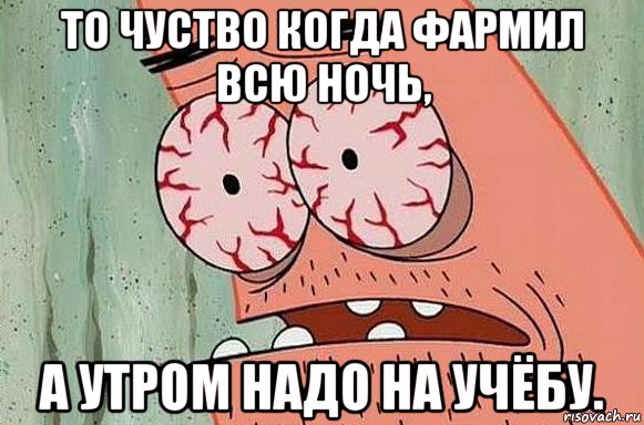 то чуство когда фармил всю ночь, а утром надо на учёбу., Мем  Патрик в ужасе