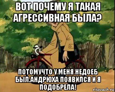 вот почему я такая агрессивная была? потомучто у меня недоеб был.андрюха появился и я подобрела!