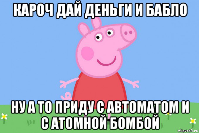 кароч дай деньги и бабло ну а то приду с автоматом и с атомной бомбой, Мем Пеппа