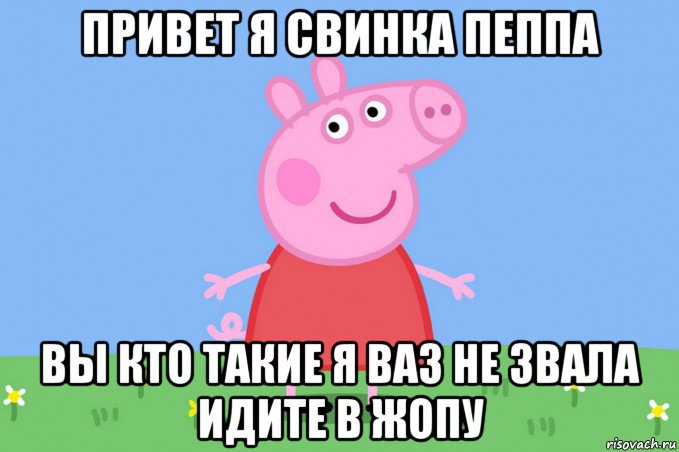 привет я свинка пеппа вы кто такие я ваз не звала идите в жопу