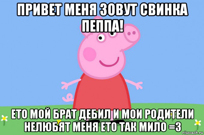 привет меня зовут свинка пеппа! ето мой брат дебил и мои родители нелюбят меня ето так мило =з, Мем Пеппа