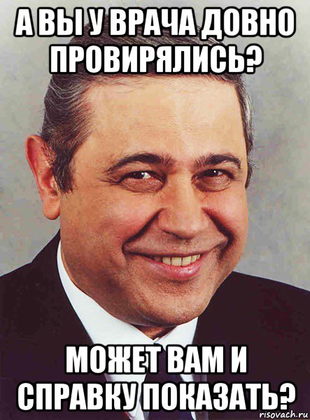 а вы у врача довно провирялись? может вам и справку показать?, Мем петросян