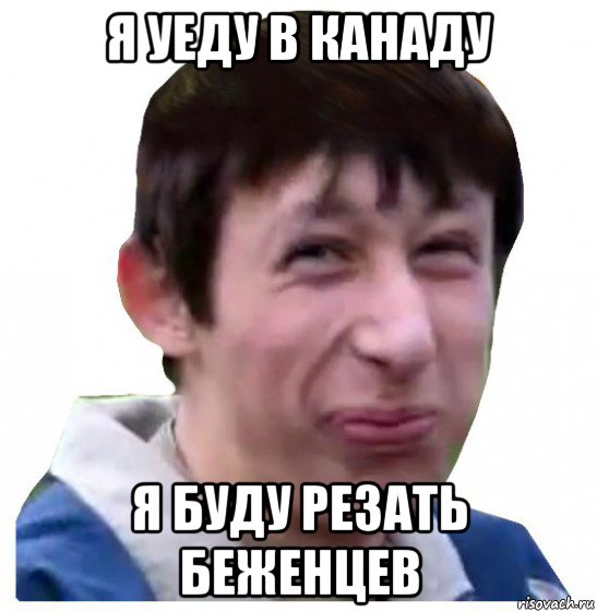 я уеду в канаду я буду резать беженцев