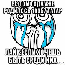в этом году уже родилось 10357 татар лайк,если хочешь быть среди них